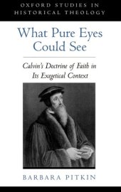 book What Pure Eyes Could See: Calvin's Doctrine of Faith in Its Exegetical Context (Oxford Studies in Historical Theology)