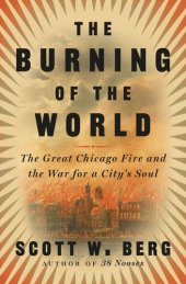 book The Burning of the World : The Great Chicago Fire and the War for a City's Soul