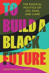 book To Build a Black Future: The Radical Politics of Joy, Pain, and Care