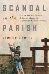 book Scandal in the Parish: Priests and Parishioners Behaving Badly in Eighteenth-Century France