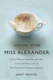 book Looking After Miss Alexander: Care, Mental Capacity, and the Court of Protection in Mid-Twentieth-Century England