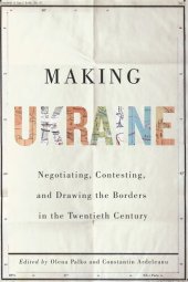 book Making Ukraine: Negotiating, Contesting, and Drawing the Borders in the Twentieth Century