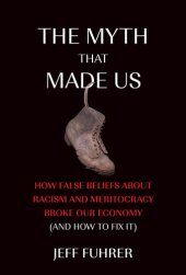 book The Myth That Made Us: How False Beliefs about Racism and Meritocracy Broke Our Economy (and How to Fix It)