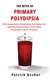 book The Myth of Primary Polydipsia: Why Hypovolemic Dehydration Can Explain the Real Physiological Basis of So-Called 'Psychogenic Water Drinking'