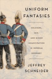 book Uniform Fantasies: Soldiers, Sex, and Queer Emancipation in Imperial Germany