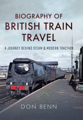 book Biography of British Train Travel: A Journey Behind Steam and Modern Traction