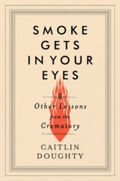 book Smoke Gets in Your Eyes: And Other Lessons from the Crematory