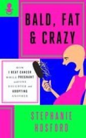 book Bald, Fat & Crazy: How I Beat Cancer While Pregnant with One Daughter and Adopting Another