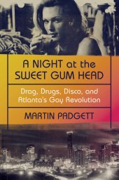 book A Night at the Sweet Gum Head: Drag, Drugs, Disco, and Atlanta's Gay Revolution