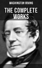 book THE COMPLETE WORKS OF WASHINGTON IRVING (Illustrated Edition): Short Stories, Plays, Historical Works, Poetry & Autobiographical Writings (The Legend of Sleepy Hollow, Rip Van Winkle, The Sketch Book of Geoffrey Crayon…)