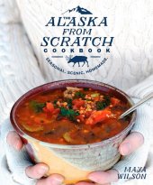 book The Alaska from Scratch Cookbook: Seasonal. Scenic. Homemade.