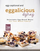 book Egg-ceptional and Eggalicious Dishes: Delectable Egg-Based Meals for Your Whole Family!