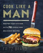 book Cook Like a Man: Master Your Kitchen with 78 Simple and Delicious Recipes