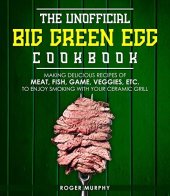 book The Unofficial Big Green Egg Cookbook: Making Delicious Recipes of Meat, Fish, Game, Veggies, Etc. to Enjoy Smoking with Your Ceramic Grill