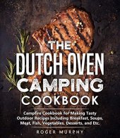 book The Dutch Oven Camping Cookbook: Campfire Cookbook for Making Tasty Outdoor Recipes Including Breakfast, Soups, Meat, Fish, Vegetables, Desserts, and Etc.