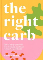 book The Right Carb: How to enjoy carbs with over 50 simple, nutritious recipes for good health