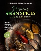book Delicious Asian Spices No one Can Resist: The Asian Cookbook: Spice Recipes to Add Flavor to Your Meals!! (The Authentic Asian Recipe Collection)