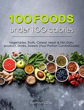 book 100 Foods under 100 calories: Vegetables, Fruits, Cereal, Meat & Fish, Dairy product, Drinks, Sweets (Your Portion Control Guide)