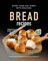 book Start Your Day Right with Delicious Bread Recipes: Impressive Oven Fresh Bread for Everyone in the Family (The Easiest Homemade Bread Recipe Collection)