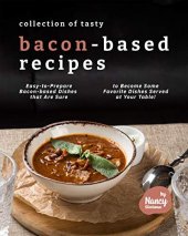 book Collection of Tasty Bacon-Based Recipes: Easy-to-Prepare Bacon-based Dishes that Are Sure to Become Some Favorite Dishes Served at Your Table!