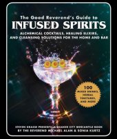 book The Good Reverend's Guide to Infused Spirits: Alchemical Cocktails, Healing Elixirs, and Cleansing Solutions for the Home and Bar