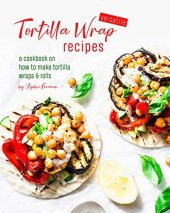 book Versatile Tortilla Wrap Recipes: A Cookbook on How to Make Tortilla Wraps & Rolls