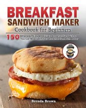 book Breakfast Sandwich Maker Cookbook for Beginners: 150 Affordable, Easy & Delicious Breakfast Sandwiches You Can Make With Your Breakfast Sandwich Maker