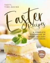 book Tasty, Time-Saving Easter Recipes: A Complete Cookbook of Spring Holiday Dish Ideas!