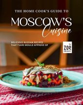 book The Home Cook's Guide to Moscow's Cuisine: Delicious Russian Recipes that Tsars Would Approve Of