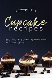 book Scrumptious Cupcake Recipes: Enjoy Delightful Cupcakes Whenever You Want!