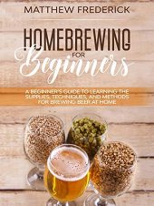 book Homebrewing for Beginners: A Beginner’s Guide to Learning the Supplies, Techniques, and Methods for Brewing Beer at Home