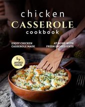 book Chicken Casserole Cookbook: Enjoy Chicken Casserole Made at Home with Fresh Ingredients