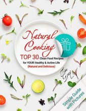 book Natural Cooking: TOP 30 Clean Food Recipes for YOUR Healthy and Active Life (Natural and Delicious) Full Color