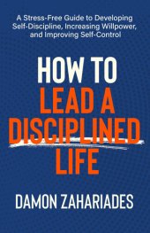 book How to Lead a Disciplined Life: A Stress-Free Guide to Developing Self-Discipline, Increasing Willpower, and Improving Self-Control