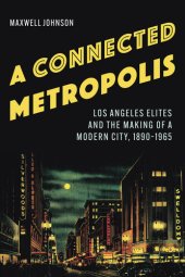 book A Connected Metropolis: Los Angeles Elites and the Making of a Modern City, 1890–1965