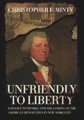 book Unfriendly to Liberty: Loyalist Networks and the Coming of the American Revolution in New York City