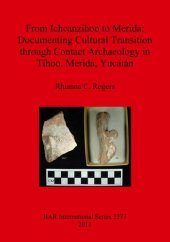 book From Ichcanzihoo to Mérida: Documenting Cultural Transition through Contact Archaeology in Tíhoo, Mérida, Yucatán