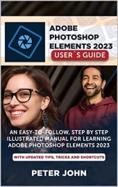 book ADOBE PHOTOSHOP ELEMENT 2023 USER’S GUIDE: AN EASY-TO-FOLLOW, STEP BY STEP ILLUSTRATED MANUAL FOR LEARNING ADOBE PHOTOSHOP ELEMENT 2023 WITH UPDATED TIPS, TRICKS AND SHORTCUTS.