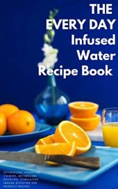 book EVERY DAY INFUSED WATER RECIPE BOOK: 100 DETOXIFYING, HYDRATING, CALMING, STIMULATING, IMMUNE-BOOSTING, METABOLISM-BOOSTING, AND WORKOUT WATER INFUSIONS