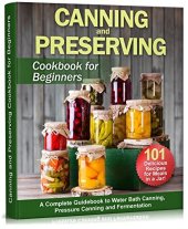 book Canning and Preserving Cookbook for Beginners: A Complete Guidebook to Water Bath Canning, Pressure Canning and Fermentation of Meats, Vegetables, Fruits, ... 101 recipes (Self-Sufficient Living 1)