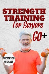 book STRENGTH TRAINING FOR SENIORS OVER 60: Simple workouts to build strong lean muscles, improve power and balance and become more confident for older adults