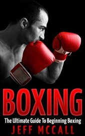 book Boxing: The Ultimate Guide To Beginning Boxing (Martial Arts - MMA, Mixed Martial Arts, Grappling, Brazilian Jiu Jitsu)