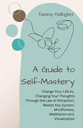 book A Guide to Self-Mastery: Change Your Life by Changing Your Thoughts Through the Law of Attraction, Master Key System, Mindfulness, Meditation and Visualization (Mental Health Mastery Book 2)