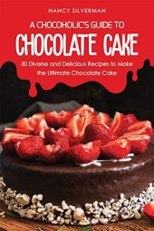 book A Chocoholic's Guide to Chocolate Cake: 30 Diverse and Delicious Recipes to Make the Ultimate Chocolate Cake