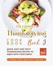 book The Complete Thanksgiving Cookbook – Book 3: Quick, Easy and Tasty Thanksgiving Recipes to Enjoy with Your Family (Holiday Meals Made Easy Collection)