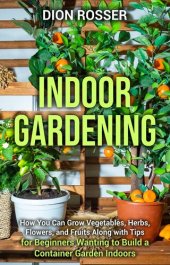 book Indoor Gardening: How You Can Grow Vegetables, Herbs, Flowers, and Fruits Along with Tips for Beginners Wanting to Build a Container Garden Indoors (Gardening in Small Places)