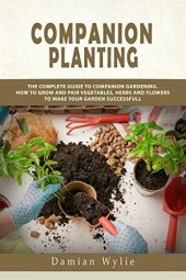 book Companion Planting: The Complete Guide to Companion Gardening. How to Grow and Pair Vegetables, Herbs and Flowers to Make Your Garden Successfull