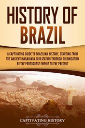 book History of Brazil: A Captivating Guide to Brazilian History, Starting from the Ancient Marajoara Civilization through Colonization by the Portuguese Empire to the Present (South American Countries)