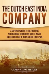 book The Dutch East India Company: A Captivating Guide to the First True Multinational Corporation and Its Impact on the Dutch War of Independence from Spain (Exploring India’s Past)