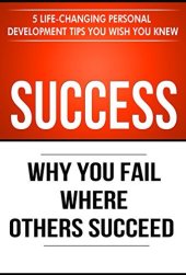 book Success: Why You Fail Where Others Succeed - 5 Life-Changing Personal Development Tips You Wish You Knew (Success Principles Book 1)